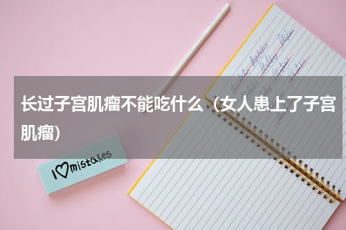 长过子宫肌瘤不能吃什么（女人患上了子宫肌瘤）