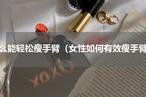 怎么能轻松瘦手臂（女性如何有效瘦手臂）