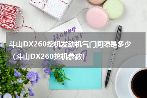 斗山DX260挖机发动机气门间隙是多少（斗山DX260挖机参数）