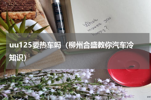 uu125要热车吗（柳州合盛教你汽车冷知识）