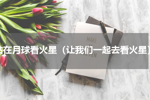站在月球看火星（让我们一起去看火星）