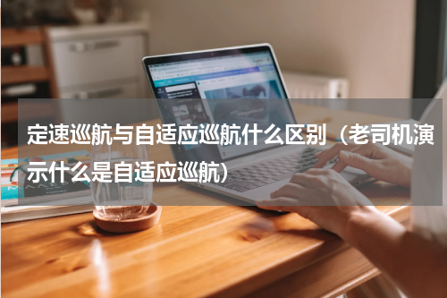 定速巡航与自适应巡航什么区别（老司机演示什么是自适应巡航）