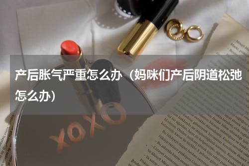 产后胀气严重怎么办（妈咪们产后阴道松弛怎么办）