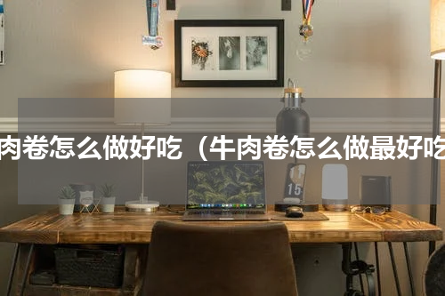 牛肉卷怎么做好吃（牛肉卷怎么做最好吃）