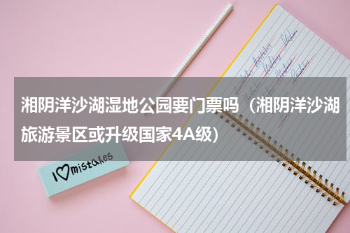 湘阴洋沙湖湿地公园要门票吗（湘阴洋沙湖旅游景区或升级国家4A级）