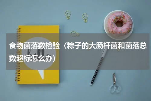 食物菌落数检验（粽子的大肠杆菌和菌落总数超标怎么办）