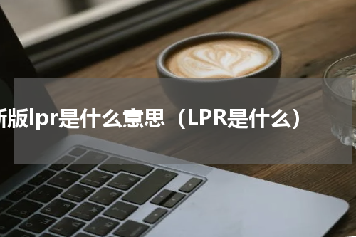 新版lpr是什么意思（LPR是什么）