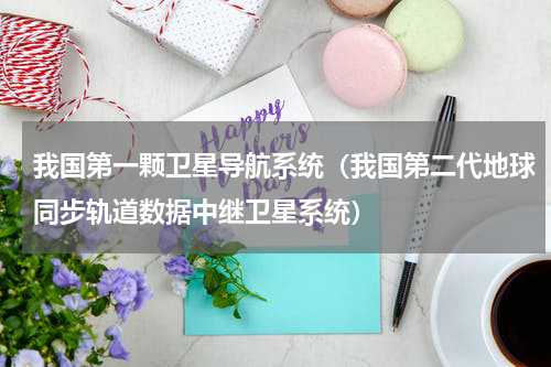 我国第一颗卫星导航系统（我国第二代地球同步轨道数据中继卫星系统）