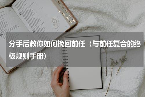 分手后教你如何挽回前任（与前任复合的终极规则手册）