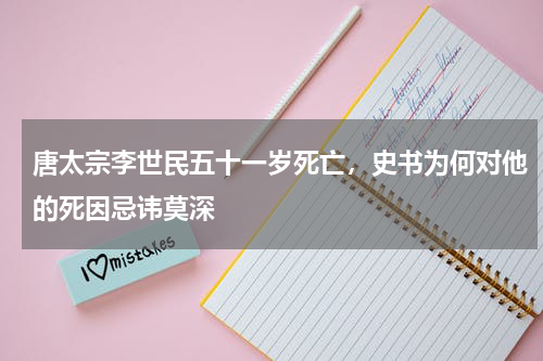 唐太宗李世民五十一岁死亡，史书为何对他的死因忌讳莫深