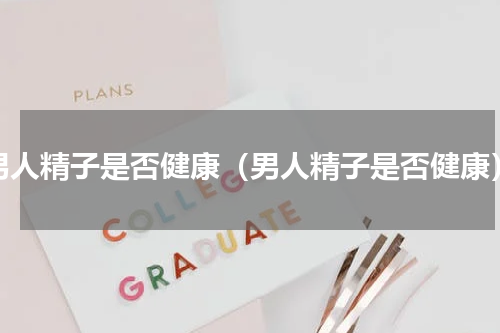 男人精子是否健康（男人精子是否健康）