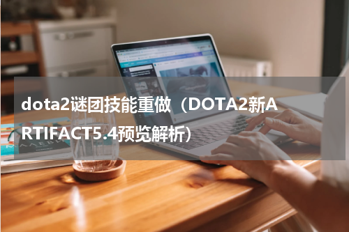 dota2谜团技能重做（DOTA2新ARTIFACT5.4预览解析）