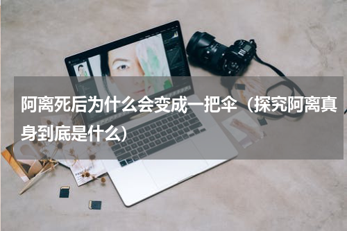 阿离死后为什么会变成一把伞（探究阿离真身到底是什么）
