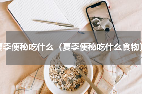 夏季便秘吃什么（夏季便秘吃什么食物）