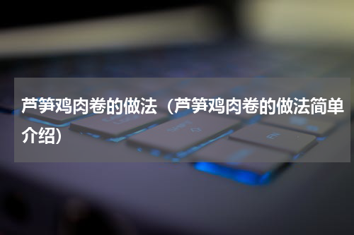 芦笋鸡肉卷的做法（芦笋鸡肉卷的做法简单介绍）