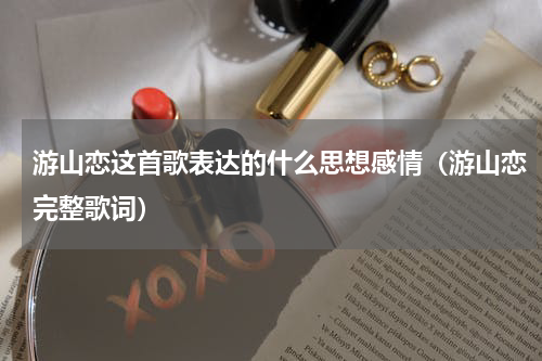 游山恋这首歌表达的什么思想感情（游山恋完整歌词）