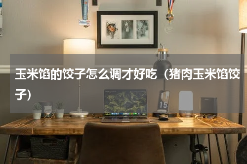 玉米馅的饺子怎么调才好吃（猪肉玉米馅饺子）