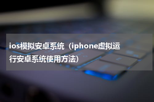 ios模拟安卓系统（iphone虚拟运行安卓系统使用方法）