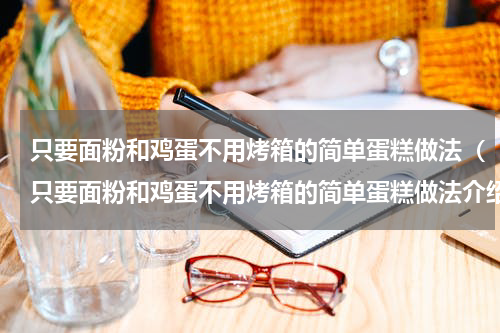 只要面粉和鸡蛋不用烤箱的简单蛋糕做法（只要面粉和鸡蛋不用烤箱的简单蛋糕做法介绍）