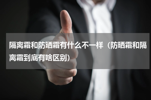 隔离霜和防晒霜有什么不一样（防晒霜和隔离霜到底有啥区别）