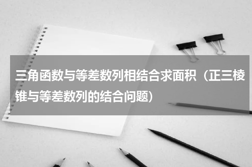 三角函数与等差数列相结合求面积（正三棱锥与等差数列的结合问题）