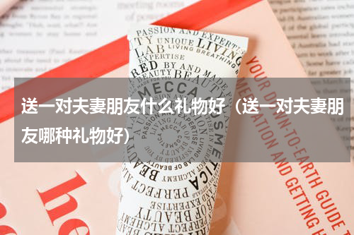 送一对夫妻朋友什么礼物好（送一对夫妻朋友哪种礼物好）