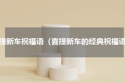 喜提新车祝福语（喜提新车的经典祝福语）