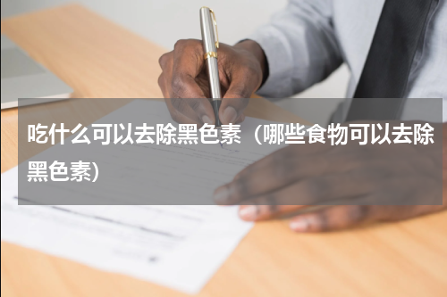 吃什么可以去除黑色素（哪些食物可以去除黑色素）