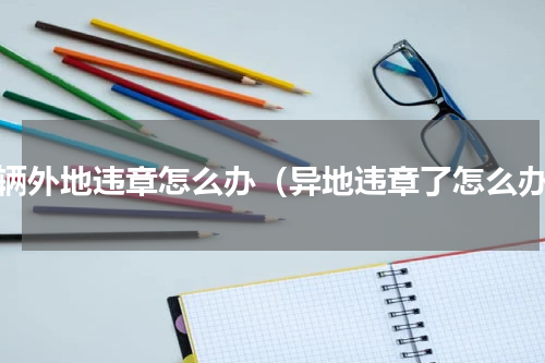 车辆外地违章怎么办（异地违章了怎么办）
