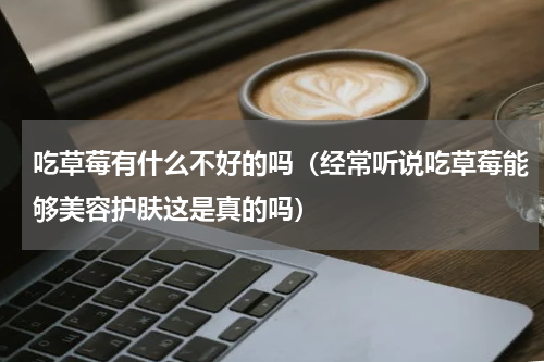 吃草莓有什么不好的吗（经常听说吃草莓能够美容护肤这是真的吗）