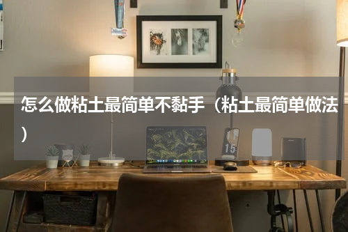 怎么做粘土最简单不黏手（粘土最简单做法）