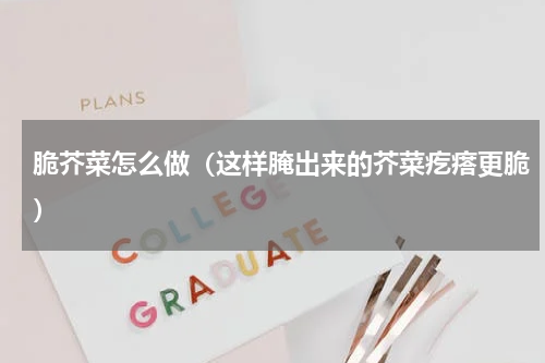 脆芥菜怎么做（这样腌出来的芥菜疙瘩更脆）