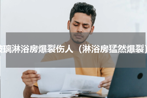 玻璃淋浴房爆裂伤人（淋浴房猛然爆裂）