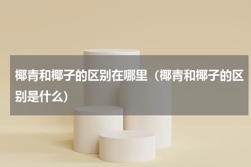 椰青和椰子的区别在哪里（椰青和椰子的区别是什么）