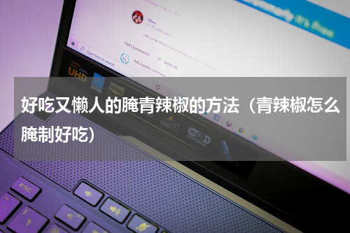 好吃又懒人的腌青辣椒的方法（青辣椒怎么腌制好吃）