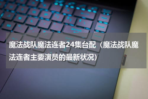 魔法战队魔法连者24集台配（魔法战队魔法连者主要演员的最新状况）