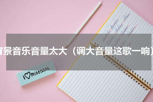 背景音乐音量太大（调大音量这歌一响）