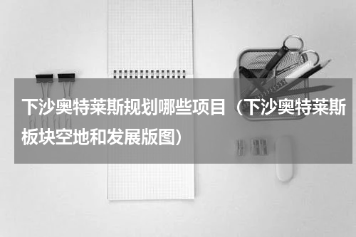 下沙奥特莱斯规划哪些项目（下沙奥特莱斯板块空地和发展版图）