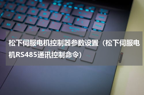 松下伺服电机控制器参数设置（松下伺服电机RS485通讯控制命令）