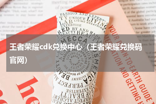 王者荣耀cdk兑换中心（王者荣耀兑换码官网）