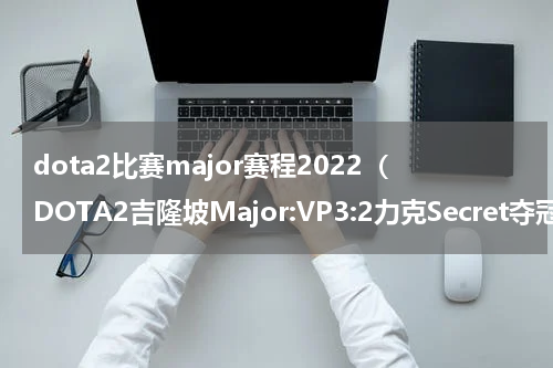 dota2比赛major赛程2022（DOTA2吉隆坡Major:VP3:2力克Secret夺冠）