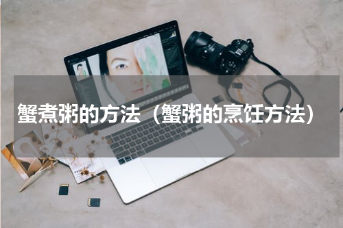 蟹煮粥的方法（蟹粥的烹饪方法）