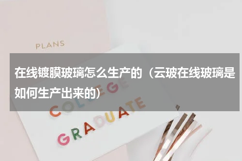 在线镀膜玻璃怎么生产的（云玻在线玻璃是如何生产出来的）