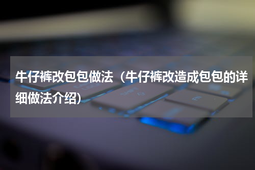 牛仔裤改包包做法（牛仔裤改造成包包的详细做法介绍）