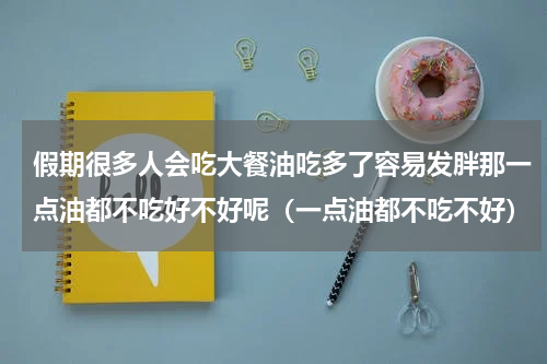 假期很多人会吃大餐油吃多了容易发胖那一点油都不吃好不好呢（一点油都不吃不好）