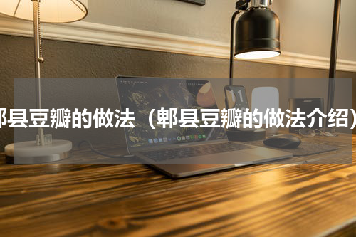 郫县豆瓣的做法（郫县豆瓣的做法介绍）