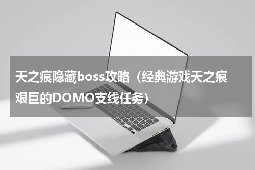 天之痕隐藏boss攻略（经典游戏天之痕艰巨的DOMO支线任务）