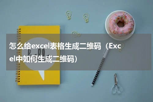 怎么给excel表格生成二维码（Excel中如何生成二维码）
