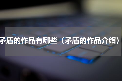 矛盾的作品有哪些（矛盾的作品介绍）