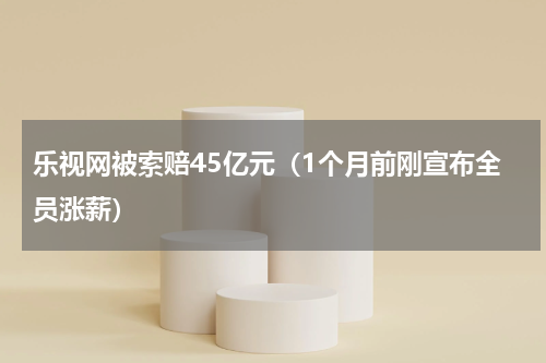 乐视网被索赔45亿元（1个月前刚宣布全员涨薪）